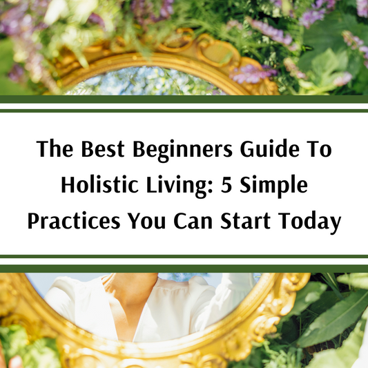 The Best Beginners Guide To Holistic Living: 5 Simple Practices You Can Start Today